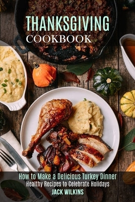 Thanksgiving Cookbook: How to Make a Delicious Turkey Dinner (Healthy Recipes to Celebrate Holidays) by Wilkins, Jack