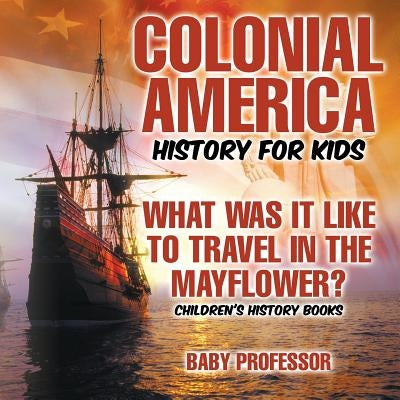 Colonial America History for Kids: What Was It Like to Travel in the Mayflower? Children's History Books by Baby Professor