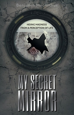 My Secret Mirror: Hiding Madness From a Perception of Life by MacArthur, Benjamin