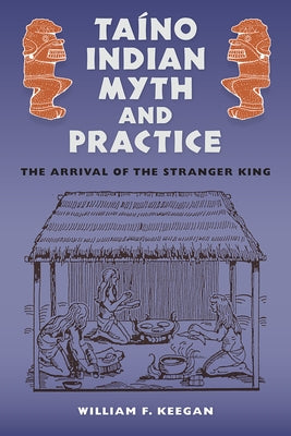 Taíno Indian Myth and Practice: The Arrival of the Stranger King by Keegan, William F.
