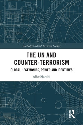 The UN and Counter-Terrorism: Global Hegemonies, Power and Identities by Martini, Alice