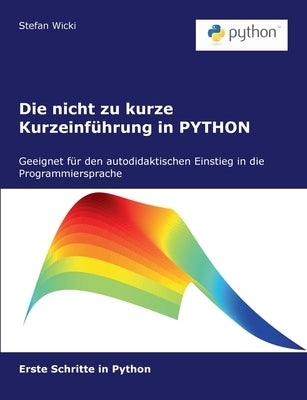 Die nicht zu kurze Kurzeinführung in PYTHON: Erste Schritte in PYTHON by Wicki, Stefan