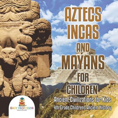 Aztecs, Incas, and Mayans for Children Ancient Civilizations for Kids 4th Grade Children's Ancient History by Baby Professor