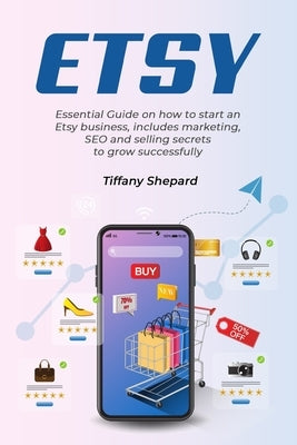 Etsy - Essential Guide on how to start an Etsy business includes marketing, seo and selling secrets to grow successfully by Shepard, Tiffany