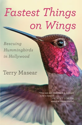 Fastest Things on Wings: Rescuing Hummingbirds in Hollywood by Masear, Terry