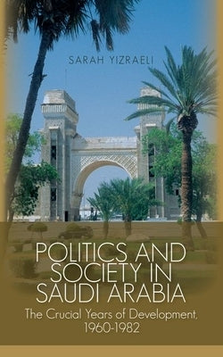 Politics and Society in Saudi Arabia: The Crucial Years of Development, 1960-1982 by Yizraeli, Sarah