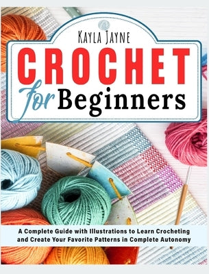 Crochet for Beginners: A Complete Guide with Illustrations to Learn Crocheting and Create Your Favorite Patterns in Complete Autonomy by Jayne, Kayla