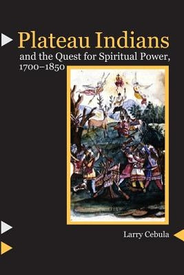 Plateau Indians and the Quest for Spiritual Power, 1700-1850 by Cebula, Larry