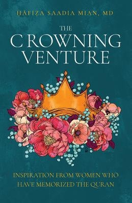 The Crowning Venture: Inspiration from Women Who Have Memorized the Quran by Mian, Saadia