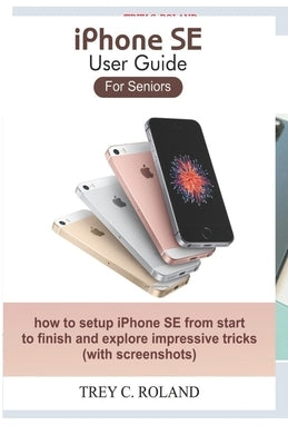 iPhone SE User Guide For Seniors: how to setup iPhone SE from start to finish and explore impressive tricks by Roland, Trey C.