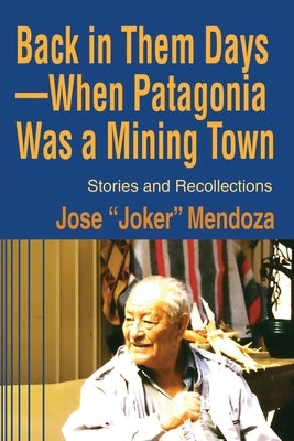 Back in Them Days--When Patagonia Was a Mining Town: Stories and Recollections by Mendoza, Jose