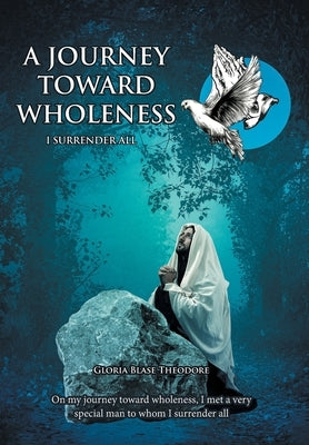 A Journey Towards Wholeness: I Surrender All by Theodore, Gloria Blase