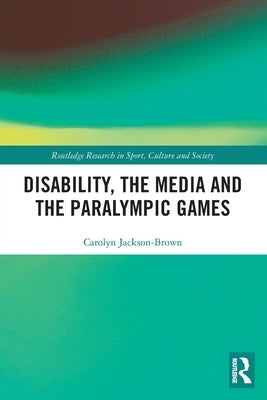 Disability, the Media and the Paralympic Games by Jackson-Brown, Carolyn