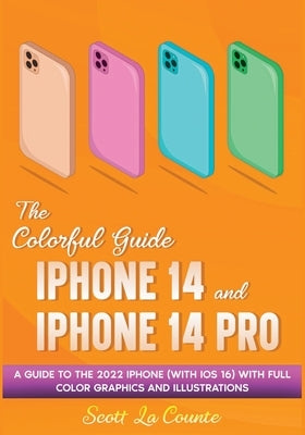 The Colorful Guide to the iPhone 14 and iPhone 14 Pro: A Guide to the 2022 iPhone (with iOS 16) with Full Graphics and Illustrations by La Counte, Scott