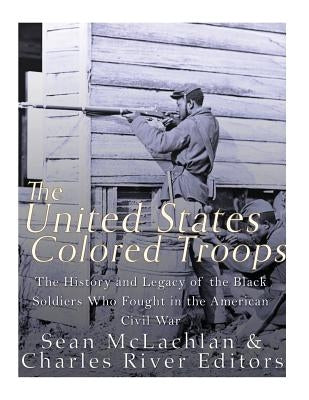 The United States Colored Troops: The History and Legacy of the Black Soldiers Who Fought in the American Civil War by Charles River Editors