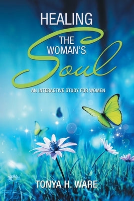 Healing the Woman's Soul: An Interactive Study for Women by Ware, Tonya H.