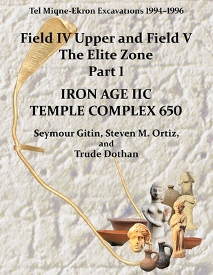 Tel Miqne 10/1: Tel Miqne-Ekron Excavations 1994-1996, Field IV Upper and Field V, the Elite Zone Part 1: Iron Age IIc Temple Complex by Gitin
