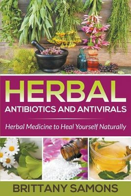 Herbal Antibiotics and Antivirals: Herbal Medicine to Heal Yourself Naturally by Samons, Brittany