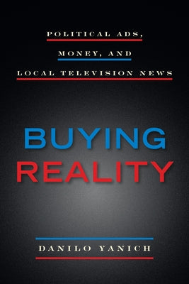 Buying Reality: Political Ads, Money, and Local Television News by Yanich, Danilo