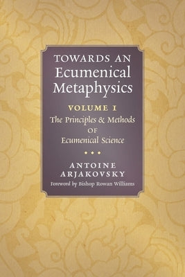 Towards an Ecumenical Metaphysics, Volume 1: The Principles and Methods of Ecumenical Science by Arjakovsky, Antoine