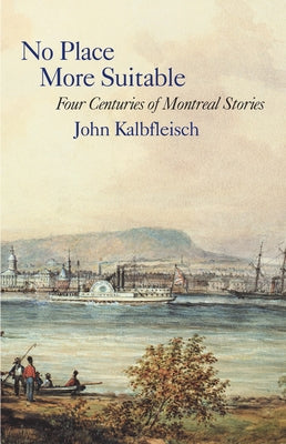 No Place More Suitable: Four Centuries of Montreal Stories by Kalbfleisch, John
