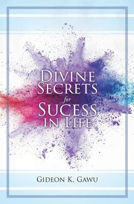 Divine Secrets for Success in Life by Gawu, Gideon K.