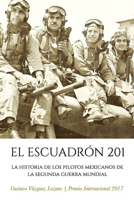 El Escuadrón 201: La Historia de los Pilotos Mexicanos de la Segunda Guerra Mundial by V&#225;zquez Lozano, Gustavo
