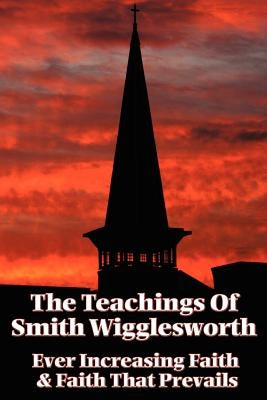 The Teachings of Smith Wigglesworth: Ever Increasing Faith and Faith That Prevails by Wigglesworth, Smith