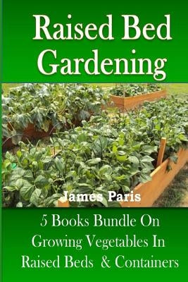 Raised Bed Gardening: 5 Books bundle on Growing Vegetables In Raised Beds & Containers by Paris, James