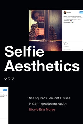 Selfie Aesthetics: Seeing Trans Feminist Futures in Self-Representational Art by Morse, Nicole Erin