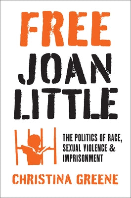 Free Joan Little: The Politics of Race, Sexual Violence, and Imprisonment by Greene, Christina