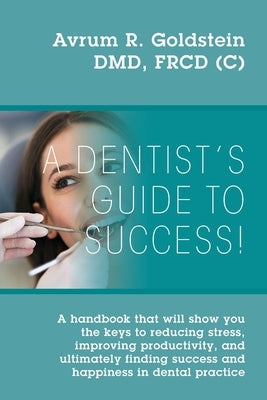 A Dentist's Guide To Success!: A handbook that will show you the keys to reducing stress, improving productivity, and ultimately finding success and by Goldstein, Avrum R.