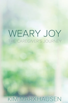 Weary Joy: The Caregiver's Journey by Marxhausen, Kim