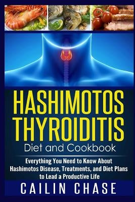 Hashimotos Thyroiditis Diet and Cookbook: Everything You Need to Know About Hashimotos Disease, Treatments, and Diet Plans to Lead a Productive Life by Chase, Cailin