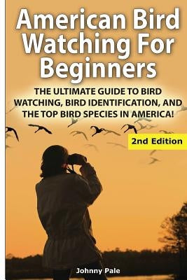 American Bird Watching for Beginners: The Ultimate Guide to Bird Watching, Bird Identification, and the Top Bird Species in America by Pale, Johnny