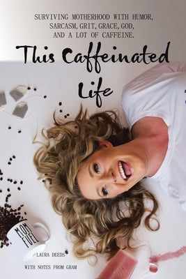 This Caffeinated Life: Surviving Motherhood with Humor, Sarcasm, Grit, Grace, God, and a Lot of Caffeine by Deeds, Laura