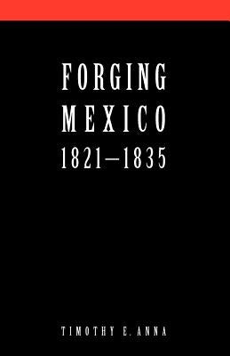 Forging Mexico: 1821-1835 by Anna, Timothy E.
