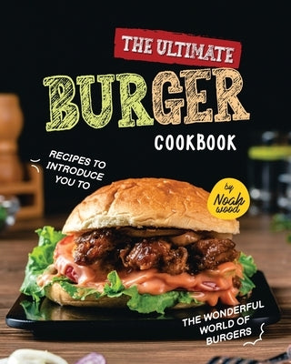 The Ultimate Burger Cookbook: Recipes to Introduce You to the Wonderful World of Burgers by Wood, Noah