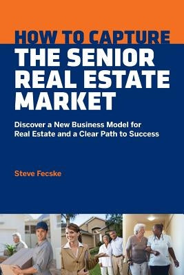 How to Capture the Senior Real Estate Market: Discover a New Business Model for Real Estate and a Clear Path to Success by Fecske, Steve Tomas