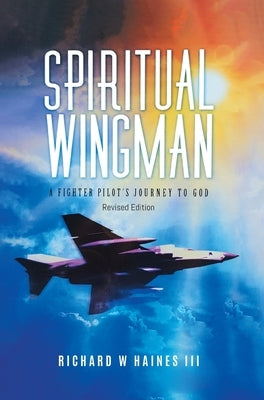 Spiritual Wingman: A Fighter Pilot's Journey To God by Richard W Haines III