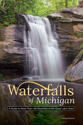 Waterfalls of Michigan: A Guide to More Than 130 Waterfalls in the Great Lakes State by Kretovic, Greg