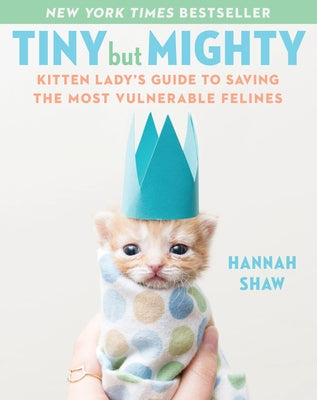 Tiny But Mighty: Kitten Lady's Guide to Saving the Most Vulnerable Felines by Shaw, Hannah