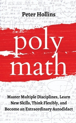 Polymath: Master Multiple Disciplines, Learn New Skills, Think Flexibly, and Become an Extraordinary Autodidact by Hollins, Peter