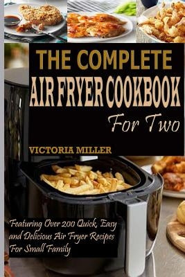 The Complete Air Fryer Cookbook for Two: Featuring Over 200 Quick, Easy and Delicious Air Fryer Recipes for Small Family by Miller, Victoria