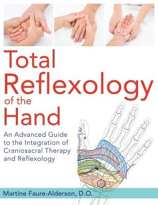 Total Reflexology of the Hand: An Advanced Guide to the Integration of Craniosacral Therapy and Reflexology by Faure-Alderson, Martine