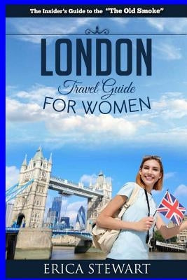 London: The Complete Insider´s Guide for Women Traveling to London.: Travel England UK Europe Guidebook (Europe England UK Gen by Stewart, Erica