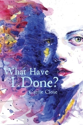 What Have I Done? by Close, Carrie