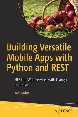 Building Versatile Mobile Apps with Python and Rest: Restful Web Services with Django and React by Yudin, Art