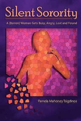 Silent Sorority: A Barren Woman Gets Busy, Angry, Lost and Found by Tsigdinos, Pamela Mahoney