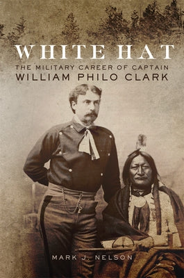 White Hat: The Military Career of Captain William Philo Clark by Nelson, Mark J.